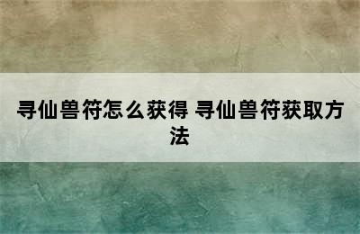 寻仙兽符怎么获得 寻仙兽符获取方法